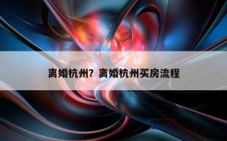 离婚杭州买房流程（杭州 离婚买房新政策）