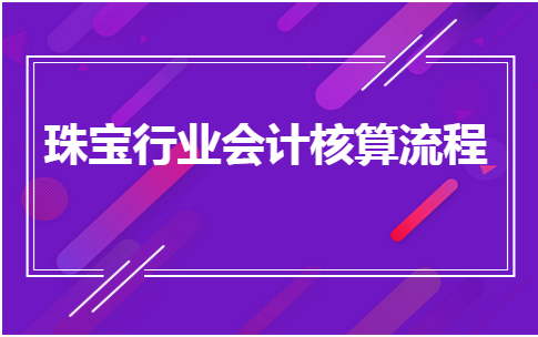 珠宝公司会计流程（珠宝公司账务主要做什么）-第1张图片-祥安律法网